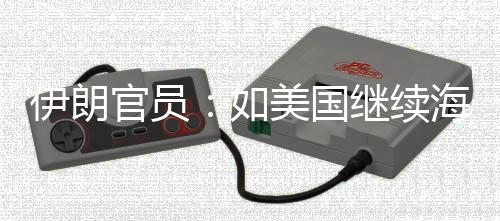 美国的军动继续将采如官员海上封锁未有伊朗 伊取前所事行