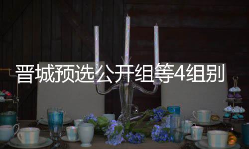 别收等晋组等4组晋城级本芮乃公开官 伟尹预选成志赛